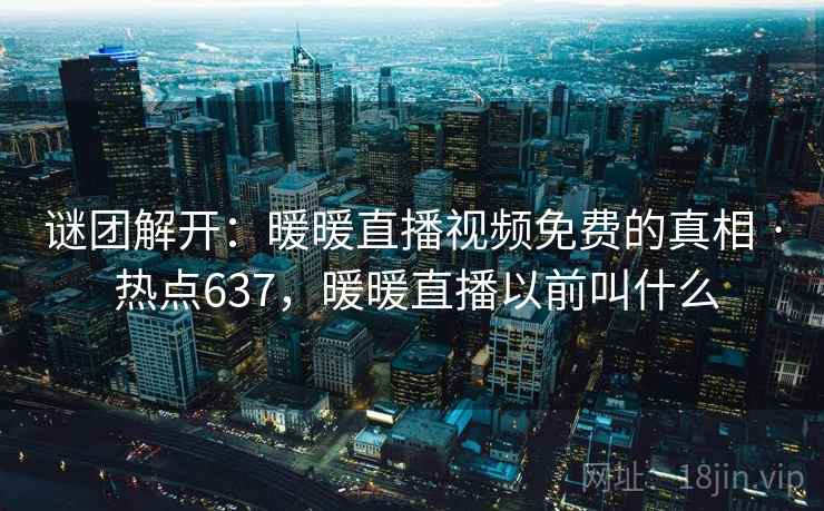 谜团解开:暖暖直播视频免费的真相 · 热点637,暖暖直播以前叫什么