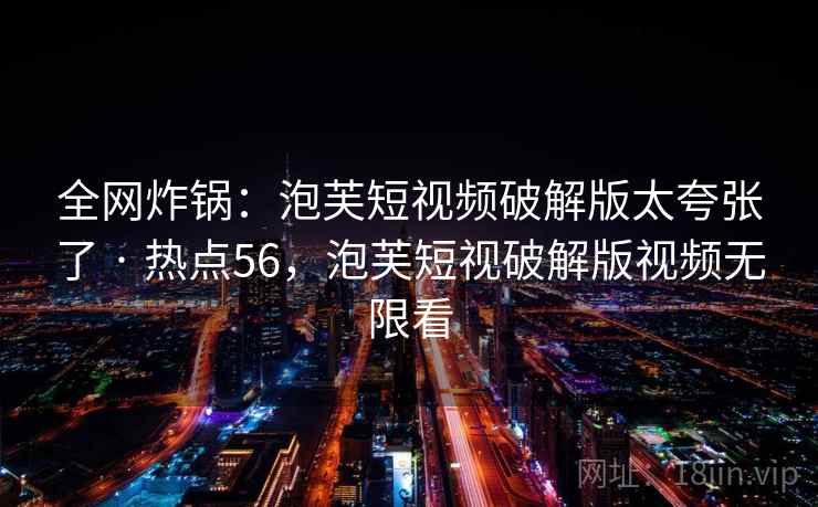 全网炸锅:泡芙短视频破解版太夸张了 · 热点56,泡芙短视破解版视频无限看 全网炸锅:泡芙短视频破解版太夸张了 · 热点56,泡芙短视破解版视频无限看