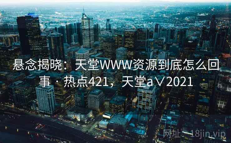 悬念揭晓：天堂WWW资源到底怎么回事 · 热点421，天堂a∨2021