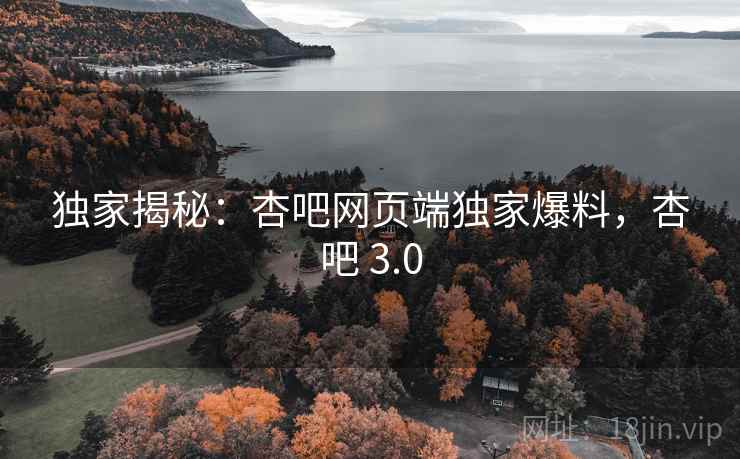 独家揭秘:杏吧网页端独家爆料,杏吧 3.0