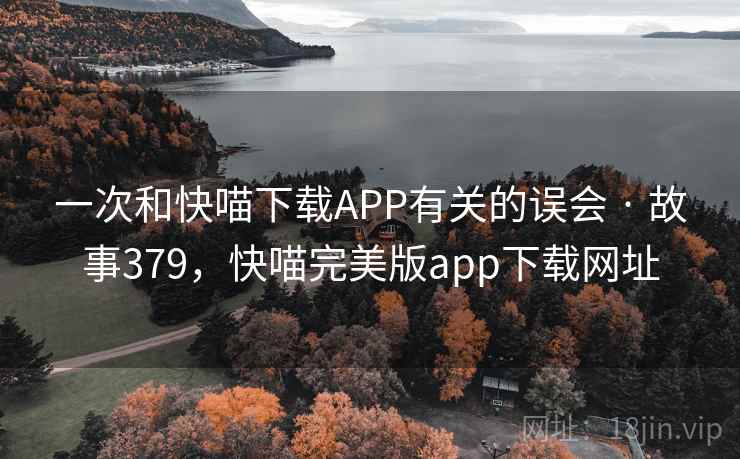 一次和快喵下载APP有关的误会 · 故事379,快喵完美版app下载网址 一次和快喵下载APP有关的误会 · 故事379,快喵完美版app下载网址