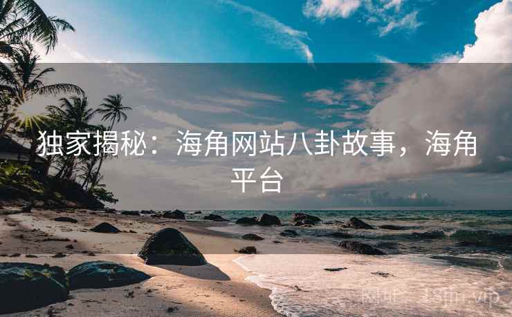 独家揭秘:海角网站八卦故事,海角平台