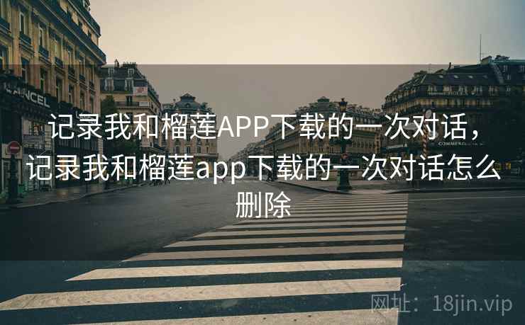 记录我和榴莲APP下载的一次对话,记录我和榴莲app下载的一次对话怎么删除 记录我和榴莲APP下载的一次对话,记录我和榴莲app下载的一次对话怎么删除