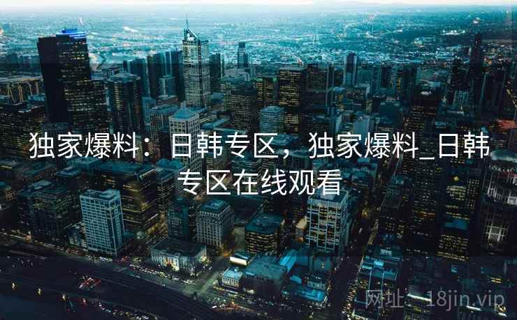 独家爆料:日韩专区,独家爆料_日韩专区在线观看