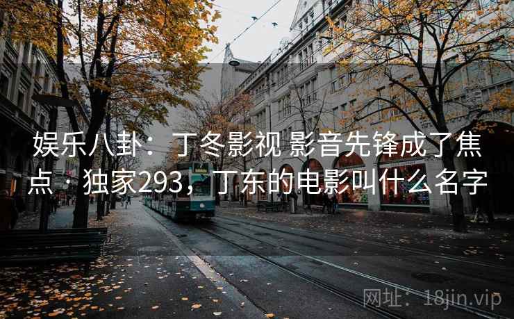 娱乐八卦:丁冬影视 影音先锋成了焦点 · 独家293,丁东的电影叫什么名字
