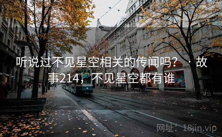 听说过不见星空相关的传闻吗? · 故事214,不见星空都有谁 听说过不见星空相关的传闻吗? · 故事214,不见星空都有谁