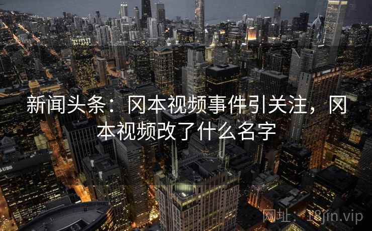 新闻头条:冈本视频事件引关注,冈本视频改了什么名字
