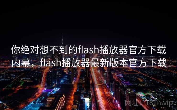 你绝对想不到的flash播放器官方下载内幕，flash播放器最新版本官方下载