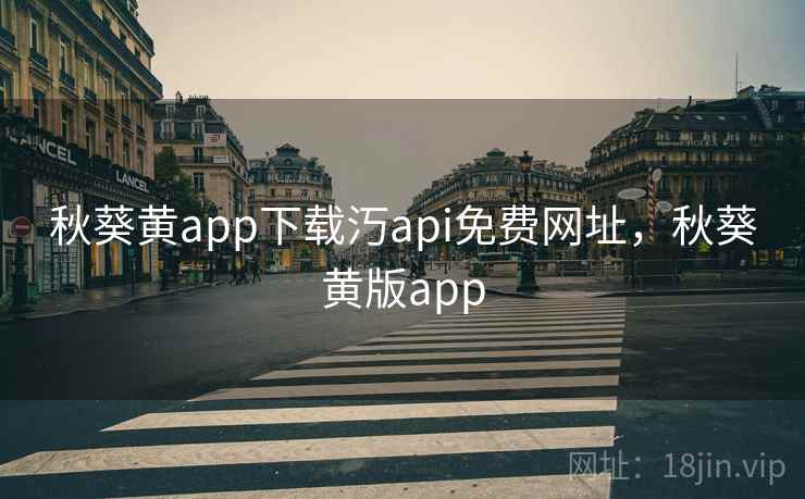 秋葵黄app下载汅api免费网址,秋葵黄版app 秋葵黄app下载汅api免费网址,秋葵黄版app