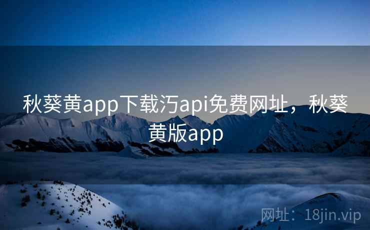 秋葵黄app下载汅api免费网址,秋葵黄版app