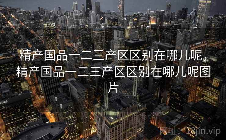 精产国品一二三产区区别在哪儿呢,精产国品一二三产区区别在哪儿呢图片