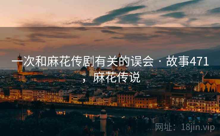 一次和麻花传剧有关的误会 · 故事471，麻花传说