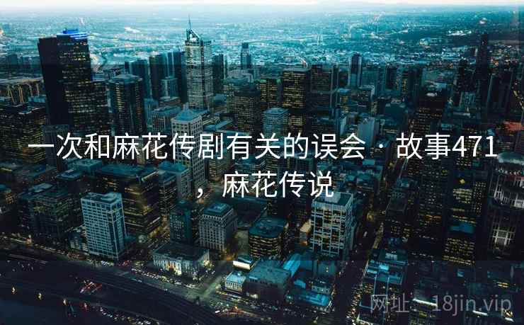 一次和麻花传剧有关的误会 · 故事471,麻花传说 一次和麻花传剧有关的误会 · 故事471,麻花传说