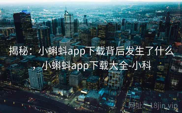 揭秘:小蝌蚪app下载背后发生了什么,小蝌蚪app下载大全-小科