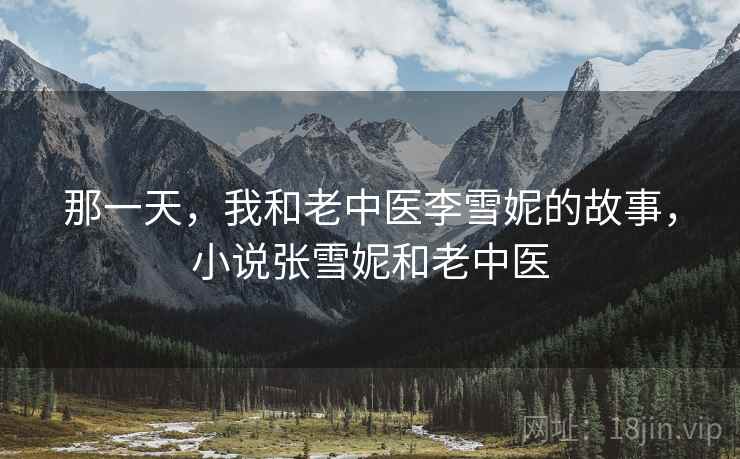 那一天,我和老中医李雪妮的故事,小说张雪妮和老中医 那一天,我和老中医李雪妮的故事,小说张雪妮和老中医