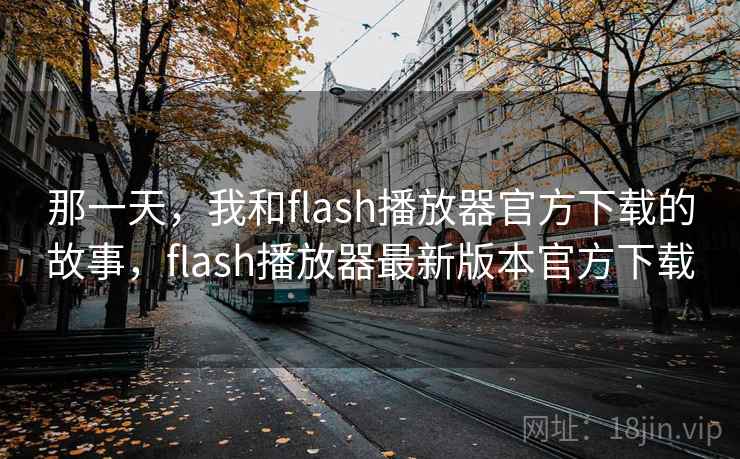 那一天,我和flash播放器官方下载的故事,flash播放器最新版本官方下载 那一天,我和flash播放器官方下载的故事,flash播放器最新版本官方下载