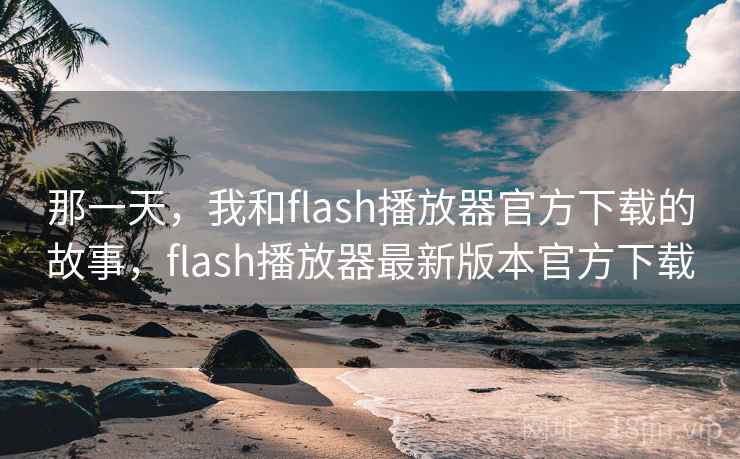 那一天,我和flash播放器官方下载的故事,flash播放器最新版本官方下载 那一天,我和flash播放器官方下载的故事,flash播放器最新版本官方下载