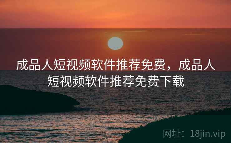 成品人短视频软件推荐免费,成品人短视频软件推荐免费下载