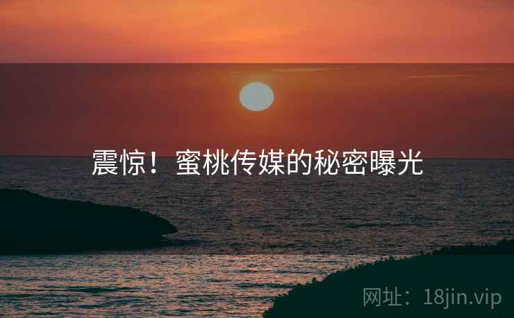 震惊!蜜桃传媒的秘密曝光 震惊!蜜桃传媒的秘密曝光