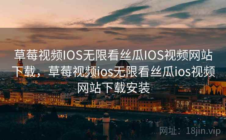 草莓视频IOS无限看丝瓜IOS视频网站下载,草莓视频ios无限看丝瓜ios视频网站下载安装