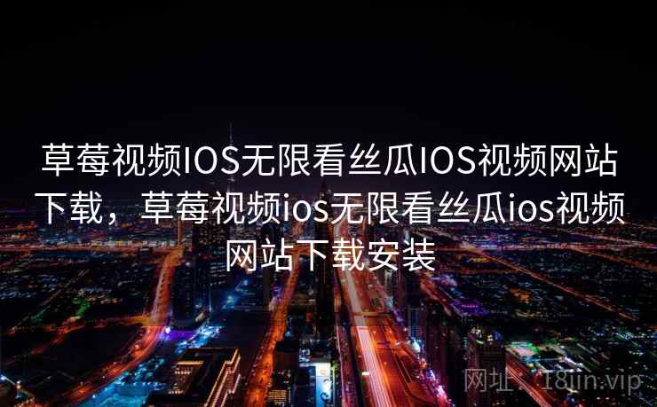 草莓视频IOS无限看丝瓜IOS视频网站下载,草莓视频ios无限看丝瓜ios视频网站下载安装 草莓视频IOS无限看丝瓜IOS视频网站下载,草莓视频ios无限看丝瓜ios视频网站下载安装