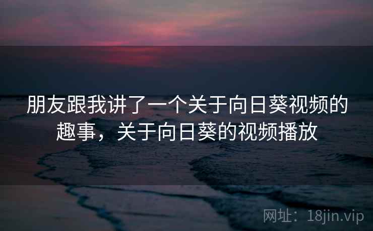 朋友跟我讲了一个关于向日葵视频的趣事,关于向日葵的视频播放 朋友跟我讲了一个关于向日葵视频的趣事,关于向日葵的视频播放