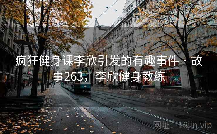 疯狂健身课李欣引发的有趣事件 · 故事263,李欣健身教练