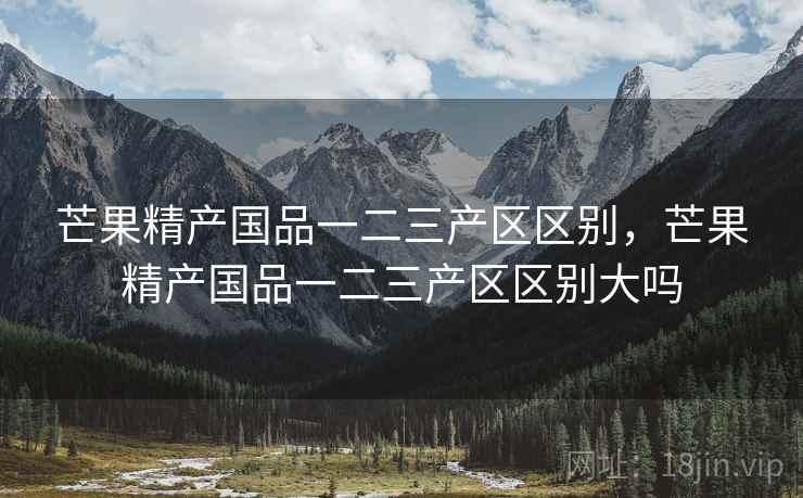 芒果精产国品一二三产区区别,芒果精产国品一二三产区区别大吗 芒果精产国品一二三产区区别,芒果精产国品一二三产区区别大吗