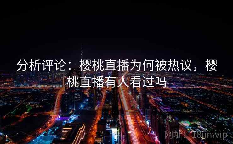 分析评论:樱桃直播为何被热议,樱桃直播有人看过吗 分析评论:樱桃直播为何被热议,樱桃直播有人看过吗