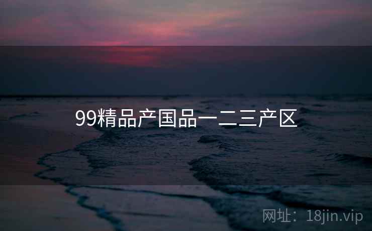 99精品产国品一二三产区 99精品产国品一二三产区