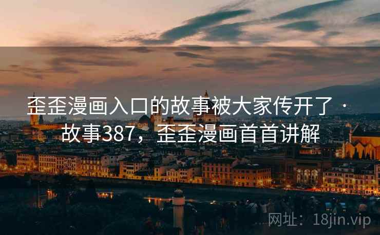 歪歪漫画入口的故事被大家传开了 · 故事387,歪歪漫画首首讲解 歪歪漫画入口的故事被大家传开了 · 故事387,歪歪漫画首首讲解