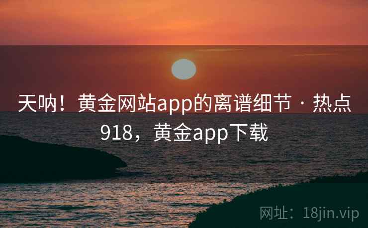 天呐!黄金网站app的离谱细节 · 热点918,黄金app下载 天呐!黄金网站app的离谱细节 · 热点918,黄金app下载