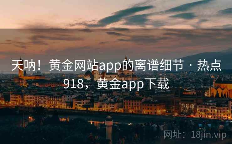 天呐!黄金网站app的离谱细节 · 热点918,黄金app下载