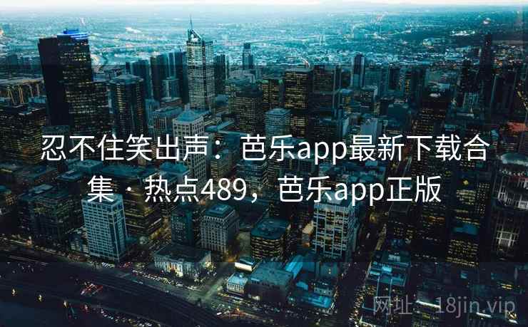 忍不住笑出声:芭乐app最新下载合集 · 热点489,芭乐app正版