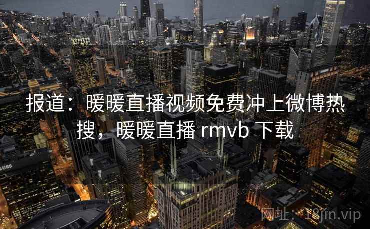 报道:暖暖直播视频免费冲上微博热搜,暖暖直播 rmvb 下载 报道:暖暖直播视频免费冲上微博热搜,暖暖直播 rmvb 下载