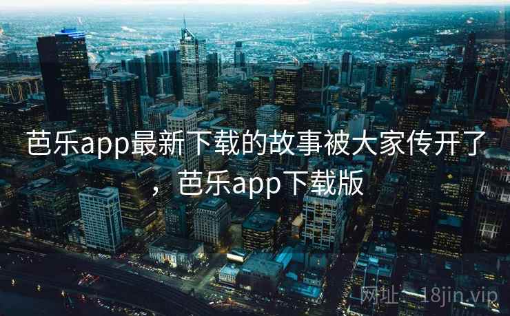 芭乐app最新下载的故事被大家传开了,芭乐app下载版