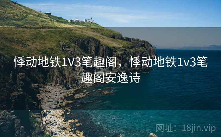 悸动地铁1V3笔趣阁,悸动地铁1v3笔趣阁安逸诗