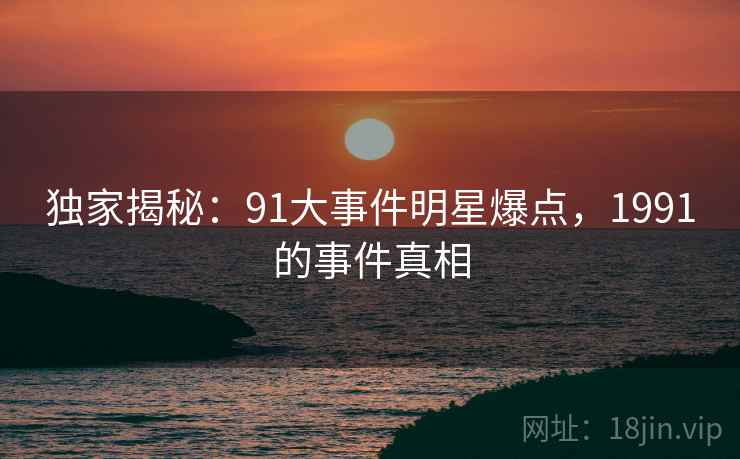 独家揭秘:91大事件明星爆点,1991的事件真相