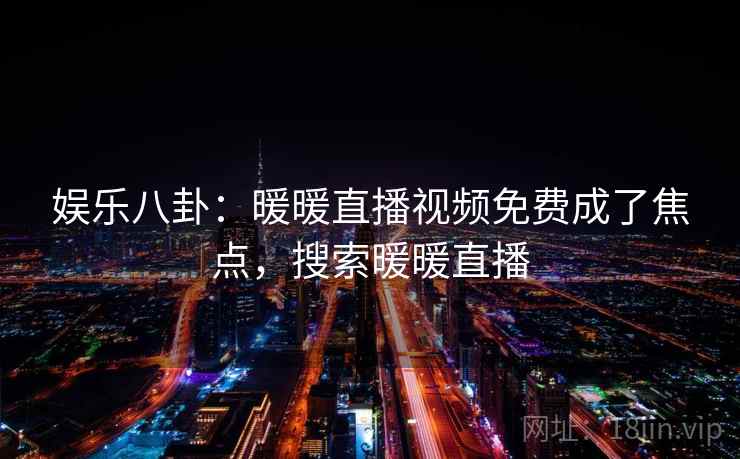 娱乐八卦:暖暖直播视频免费成了焦点,搜索暖暖直播 娱乐八卦:暖暖直播视频免费成了焦点,搜索暖暖直播