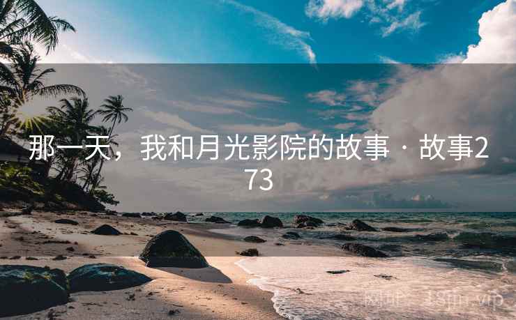 那一天,我和月光影院的故事 · 故事273 那一天,我和月光影院的故事 · 故事273