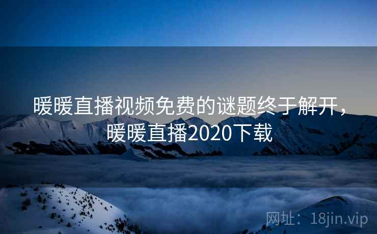 暖暖直播视频免费的谜题终于解开,暖暖直播2020下载