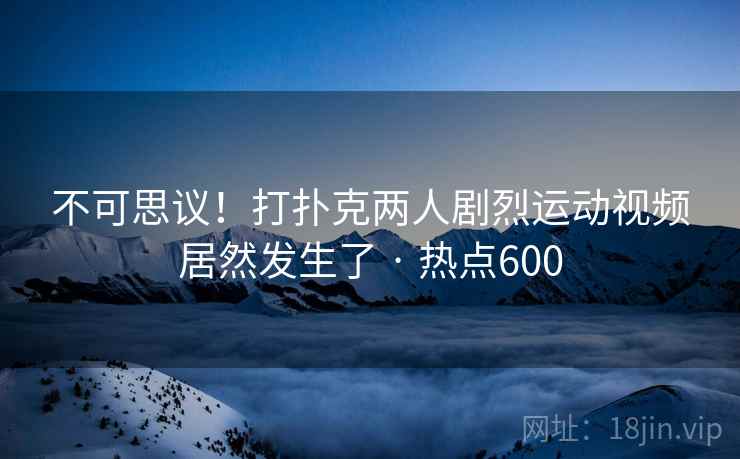 不可思议!打扑克两人剧烈运动视频居然发生了 · 热点600 不可思议!打扑克两人剧烈运动视频居然发生了 · 热点600