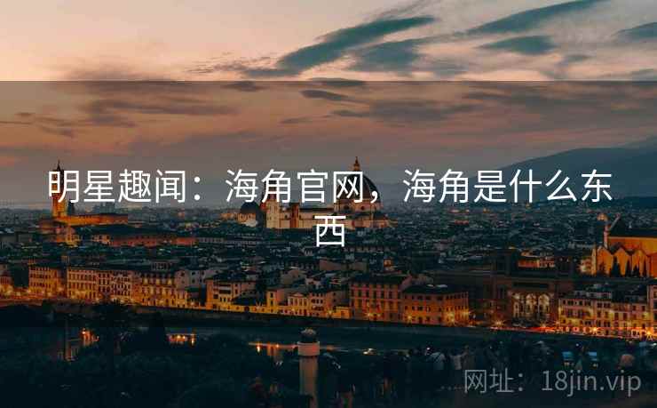 明星趣闻:海角官网,海角是什么东西 明星趣闻:海角官网,海角是什么东西