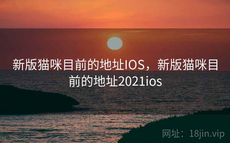 新版猫咪目前的地址IOS,新版猫咪目前的地址2021ios 新版猫咪目前的地址IOS,新版猫咪目前的地址2021ios