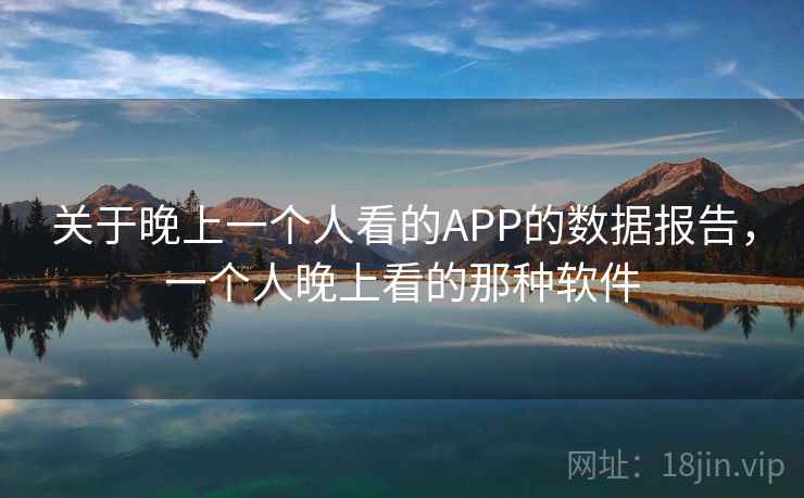 关于晚上一个人看的APP的数据报告,一个人晚上看的那种软件 关于晚上一个人看的APP的数据报告,一个人晚上看的那种软件