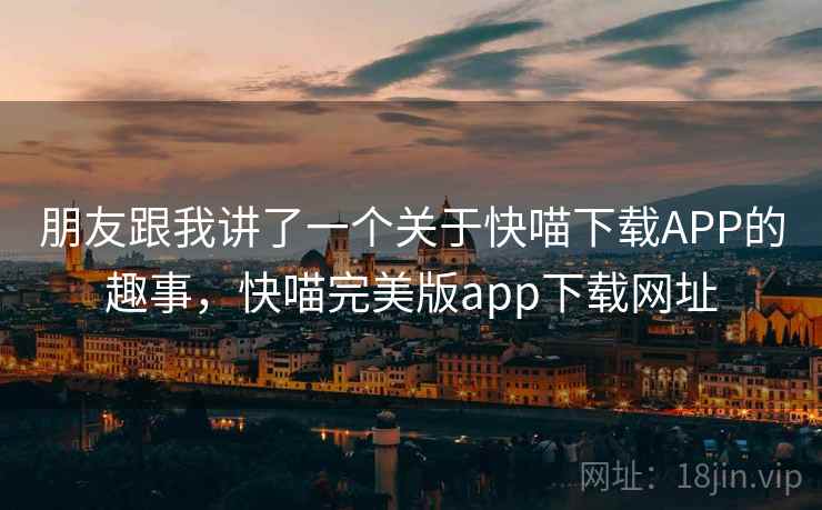 朋友跟我讲了一个关于快喵下载APP的趣事,快喵完美版app下载网址 朋友跟我讲了一个关于快喵下载APP的趣事,快喵完美版app下载网址