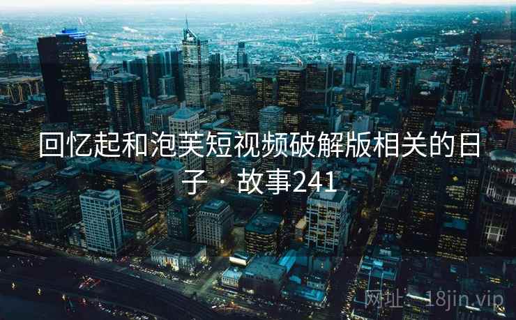 回忆起和泡芙短视频破解版相关的日子 · 故事241 回忆起和泡芙短视频破解版相关的日子 · 故事241