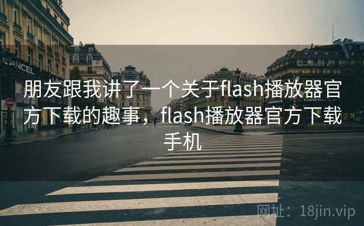 朋友跟我讲了一个关于flash播放器官方下载的趣事,flash播放器官方下载手机 朋友跟我讲了一个关于flash播放器官方下载的趣事,flash播放器官方下载手机
