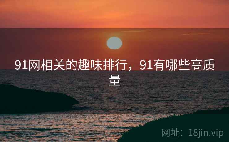 91网相关的趣味排行,91有哪些高质量 91网相关的趣味排行,91有哪些高质量