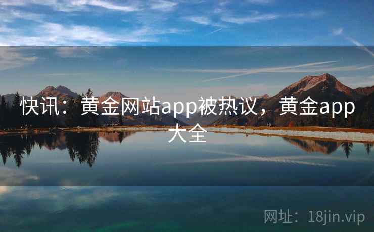 快讯:黄金网站app被热议,黄金app大全 快讯:黄金网站app被热议,黄金app大全